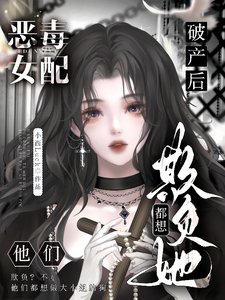 恶毒女配破产后,他们都想欺负她/大小 姐虚伪恶毒自私,可他们爱她